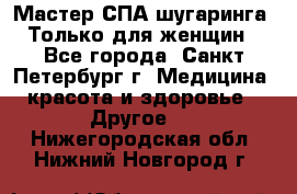 Мастер СПА-шугаринга. Только для женщин - Все города, Санкт-Петербург г. Медицина, красота и здоровье » Другое   . Нижегородская обл.,Нижний Новгород г.